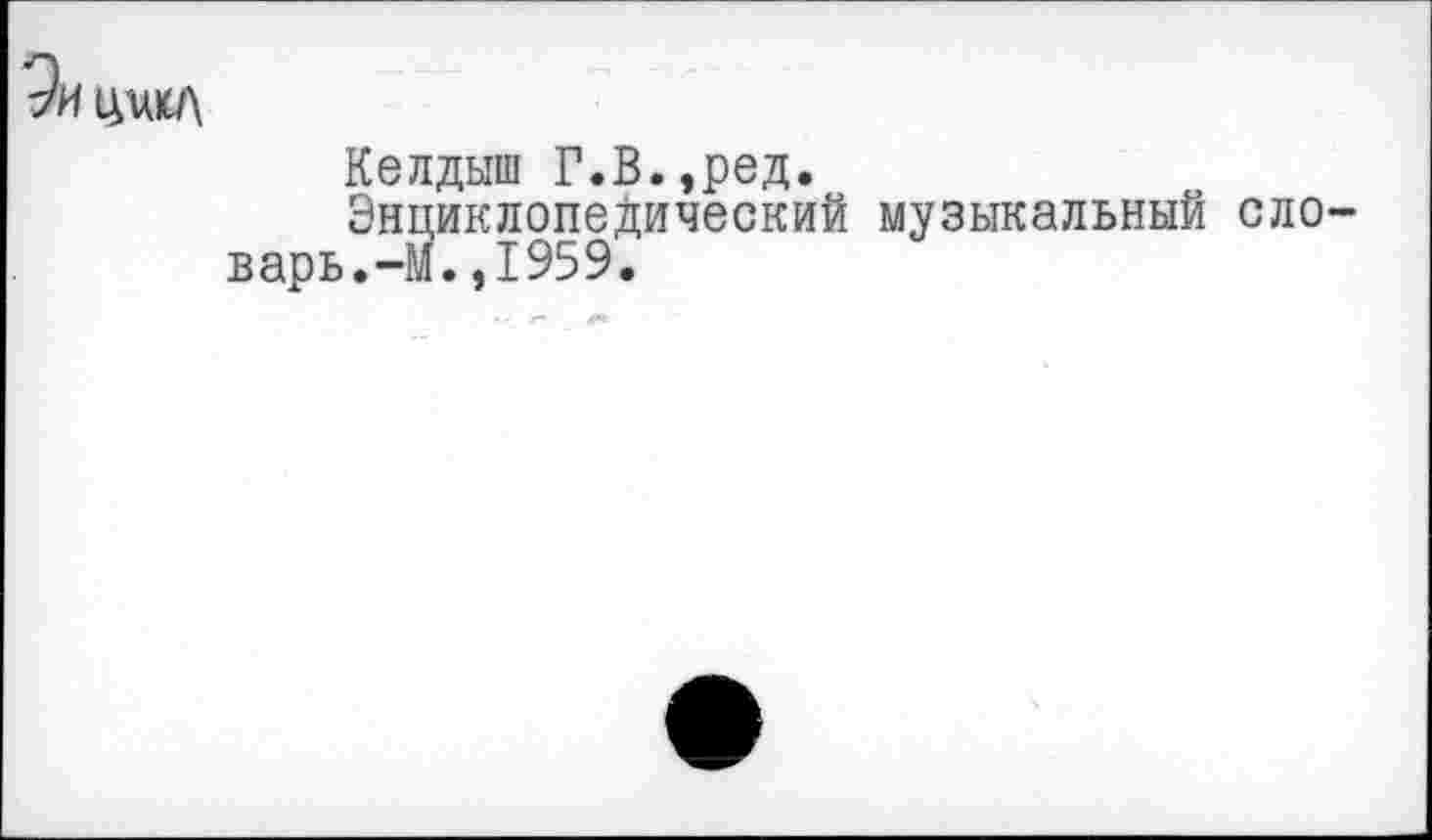 ﻿цикл
Келдыш Г.В.,ред.
Энциклопедический музыкальный ело варь.-М.,1959.